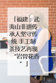 福建：武夷山非遗传承人坚守传统 手工制茶技艺再现“岩骨花香”