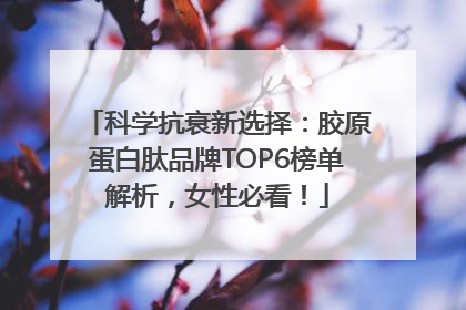 科学抗衰新选择：胶原蛋白肽品牌TOP6榜单解析，女性必看！