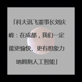 科大讯飞董事长刘庆峰：在成都，我们一定能更愉快、更有想象力地拥抱人工智能