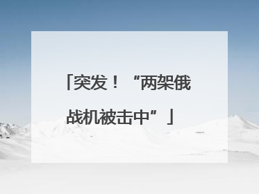 突发！“两架俄战机被击中”
