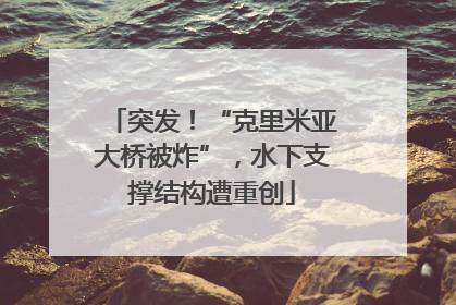 突发！“克里米亚大桥被炸”，水下支撑结构遭重创