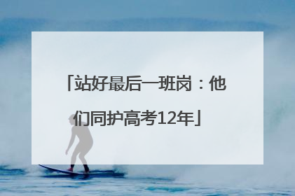 站好最后一班岗：他们同护高考12年