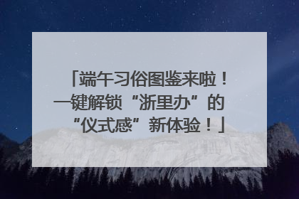 端午习俗图鉴来啦！一键解锁“浙里办”的“仪式感”新体验！