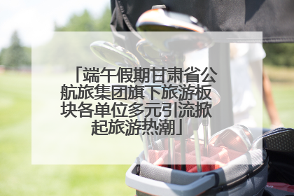 端午假期甘肃省公航旅集团旗下旅游板块各单位多元引流掀起旅游热潮