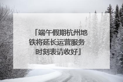 端午假期杭州地铁将延长运营服务 时刻表请收好