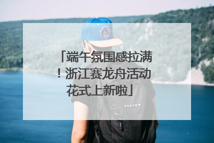 端午氛围感拉满！浙江赛龙舟活动花式上新啦