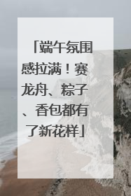 端午氛围感拉满！赛龙舟、粽子、香包都有了新花样