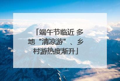 端午节临近 多地“清凉游”、乡村游热度渐升