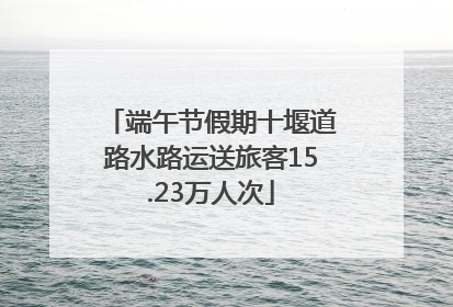 端午节假期十堰道路水路运送旅客15.23万人次
