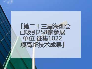 第二十三届海创会已吸引258家参展单位 征集1022项高新技术成果