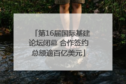 第16届国际基建论坛闭幕 合作签约总额逾百亿美元