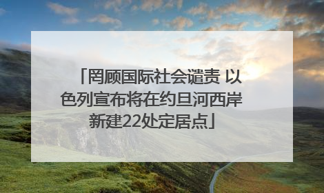 罔顾国际社会谴责 以色列宣布将在约旦河西岸新建22处定居点