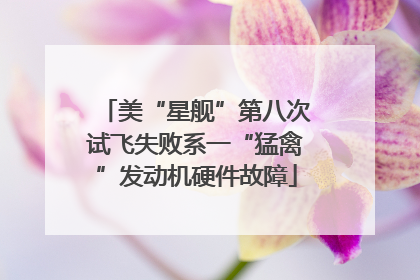 美“星舰”第八次试飞失败系一“猛禽”发动机硬件故障