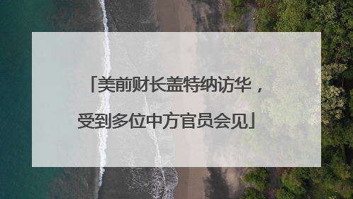 美前财长盖特纳访华，受到多位中方官员会见