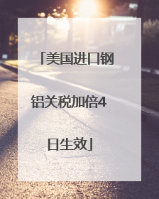 美国进口钢铝关税加倍4日生效