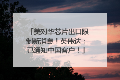 美对华芯片出口限制新消息！英伟达：已通知中国客户！