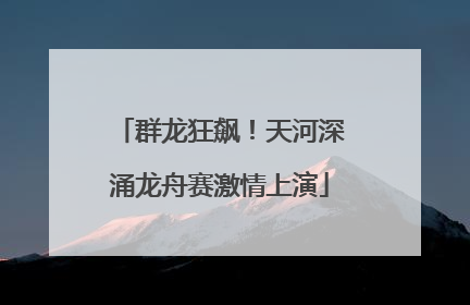 群龙狂飙！天河深涌龙舟赛激情上演