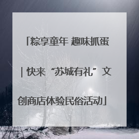 粽享童年 趣味抓蛋｜快来“苏城有礼”文创商店体验民俗活动