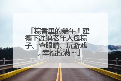 粽香里的端午！建德下涯镇老年人包粽子、查眼睛、玩游戏，幸福拉满～