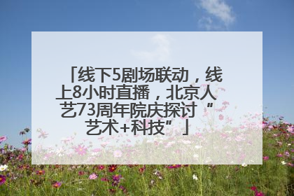 线下5剧场联动，线上8小时直播，北京人艺73周年院庆探讨“艺术+科技”