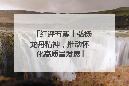 红评五溪丨弘扬龙舟精神，推动怀化高质量发展