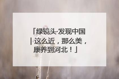 绿镜头·发现中国｜这么近，那么美，康养到河北！
