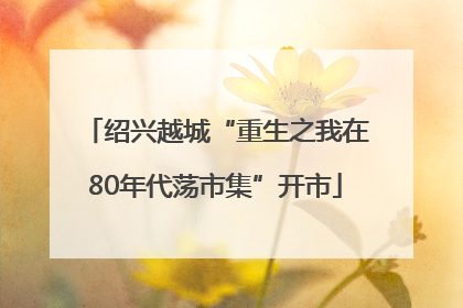 绍兴越城“重生之我在80年代荡市集”开市