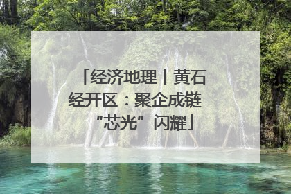 经济地理丨黄石经开区：聚企成链“芯光”闪耀