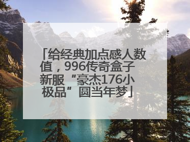 给经典加点感人数值，996传奇盒子新服“豪杰176小极品”圆当年梦