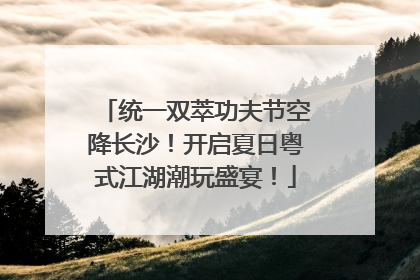 统一双萃功夫节空降长沙！开启夏日粤式江湖潮玩盛宴！