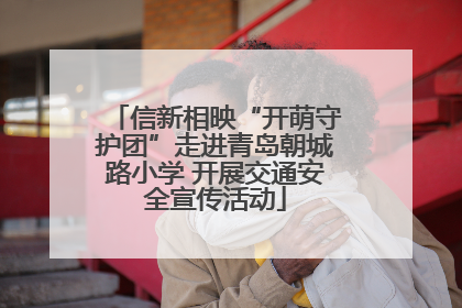 信新相映“开萌守护团”走进青岛朝城路小学 开展交通安全宣传活动