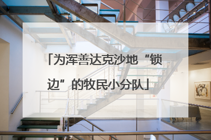 为浑善达克沙地“锁边”的牧民小分队