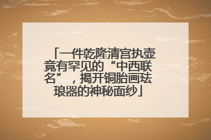 一件乾隆清宫执壶竟有罕见的“中西联名”，揭开铜胎画珐琅器的神秘面纱