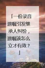 一份录音遗嘱引发继承人纠纷，遗嘱该怎么立才有效？