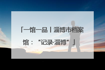 一馆一品丨淄博市档案馆：“记录·淄博”