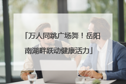 万人同跳广场舞！岳阳南湖畔跃动健康活力
