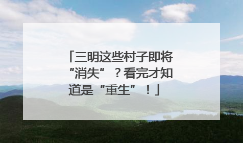 三明这些村子即将“消失”？看完才知道是“重生”！
