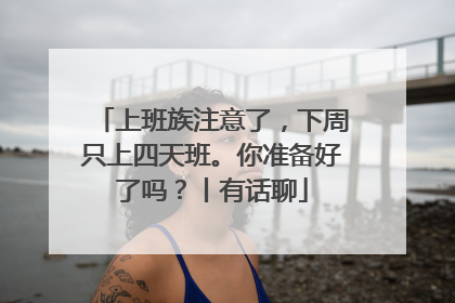 上班族注意了，下周只上四天班。你准备好了吗？丨有话聊