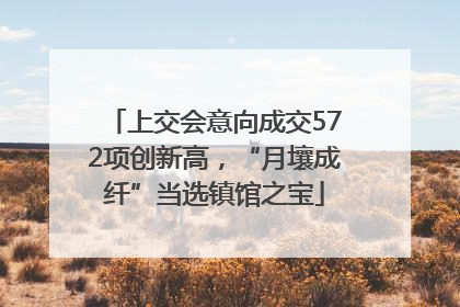 上交会意向成交572项创新高，“月壤成纤”当选镇馆之宝