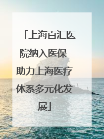 上海百汇医院纳入医保 助力上海医疗体系多元化发展