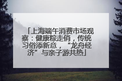 上海端午消费市场观察：健康粽走俏，传统习俗添新意，“龙舟经济”与亲子游共热