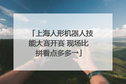 上海人形机器人技能大赛开赛 现场比拼看点多多→