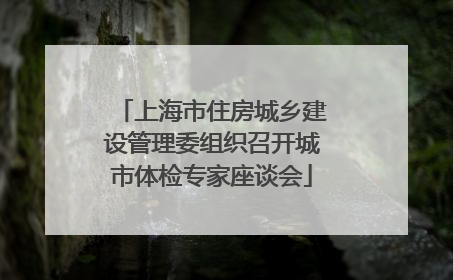 上海市住房城乡建设管理委组织召开城市体检专家座谈会