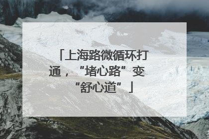 上海路微循环打通，“堵心路”变“舒心道”