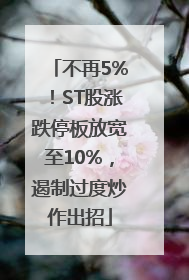 不再5%！ST股涨跌停板放宽至10%，遏制过度炒作出招