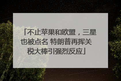 不止苹果和欧盟，三星也被点名 特朗普再挥关税大棒引强烈反应