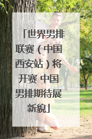 世界男排联赛（中国西安站）将开赛 中国男排期待展新貌