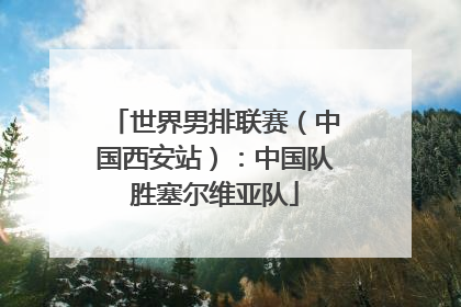 世界男排联赛（中国西安站）：中国队胜塞尔维亚队