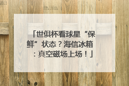 世俱杯看球星“保鲜”状态？海信冰箱：真空磁场上场！