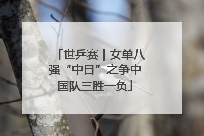 世乒赛｜女单八强“中日”之争中国队三胜一负